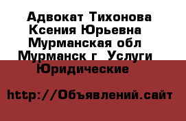 Адвокат Тихонова Ксения Юрьевна - Мурманская обл., Мурманск г. Услуги » Юридические   